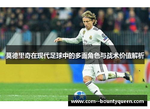 莫德里奇在现代足球中的多面角色与战术价值解析
