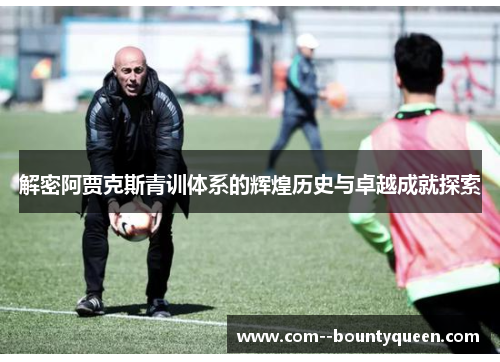 解密阿贾克斯青训体系的辉煌历史与卓越成就探索