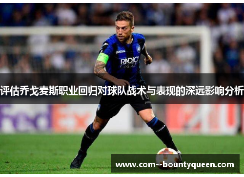 评估乔戈麦斯职业回归对球队战术与表现的深远影响分析