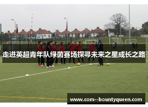 走进英超青年队绿茵赛场探寻未来之星成长之路