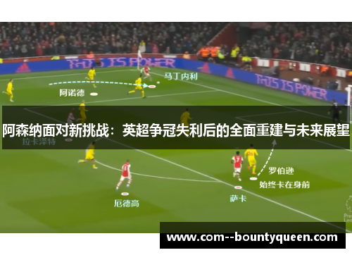 阿森纳面对新挑战：英超争冠失利后的全面重建与未来展望