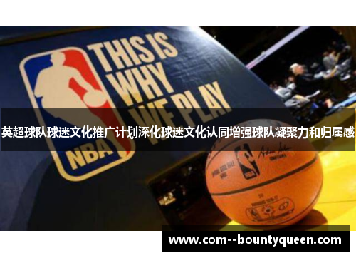 英超球队球迷文化推广计划深化球迷文化认同增强球队凝聚力和归属感