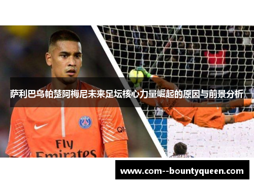 萨利巴乌帕楚阿梅尼未来足坛核心力量崛起的原因与前景分析