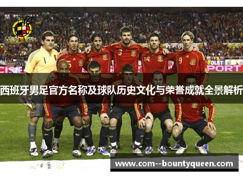 西班牙男足官方名称及球队历史文化与荣誉成就全景解析