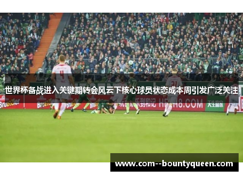 世界杯备战进入关键期转会风云下核心球员状态成本周引发广泛关注