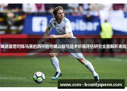 莫德里奇对阵马赛的西甲防守端贡献与战术价值评估研究全面解析表现