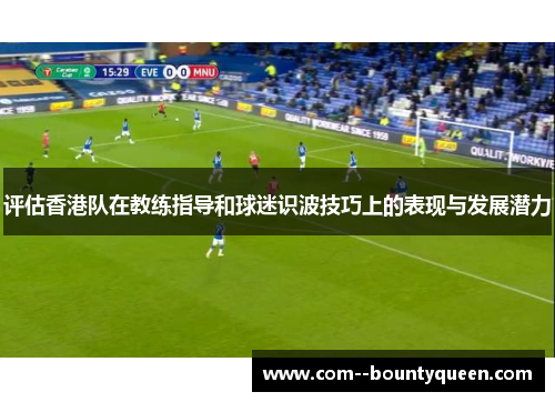 评估香港队在教练指导和球迷识波技巧上的表现与发展潜力