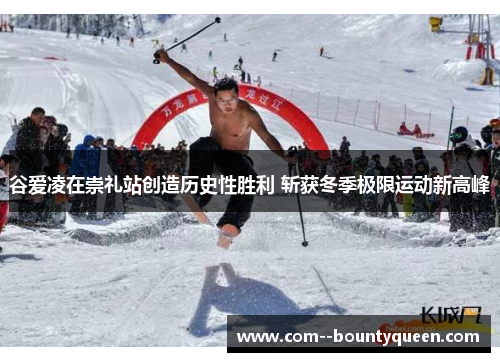 谷爱凌在崇礼站创造历史性胜利 斩获冬季极限运动新高峰