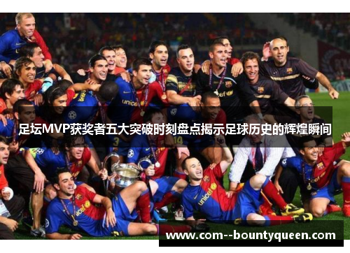 足坛MVP获奖者五大突破时刻盘点揭示足球历史的辉煌瞬间