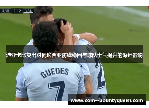 迪亚卡比复出对瓦伦西亚防线稳固与球队士气提升的深远影响