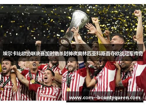 埃尔卡比欧协联决赛加时绝杀封神夜奥林匹亚科斯首夺欧战冠军传奇