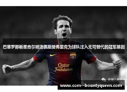 巴塞罗那新星费尔明洛佩斯赞弗里克为球队注入无可替代的冠军基因