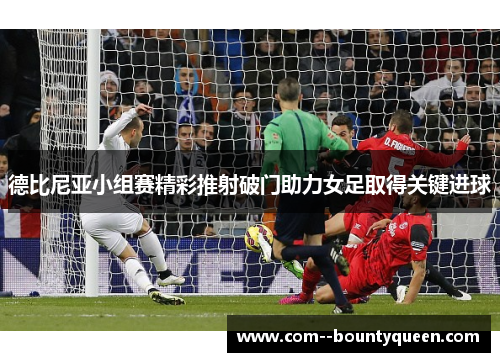 德比尼亚小组赛精彩推射破门助力女足取得关键进球