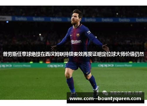 普劳斯任意球绝技在西汉姆联持续奏效再度证明定位球大师价值仍然