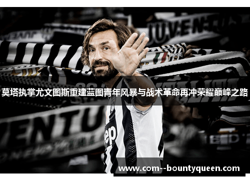 莫塔执掌尤文图斯重建蓝图青年风暴与战术革命再冲荣耀巅峰之路