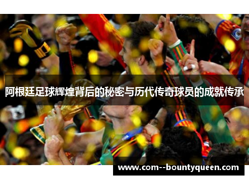 阿根廷足球辉煌背后的秘密与历代传奇球员的成就传承