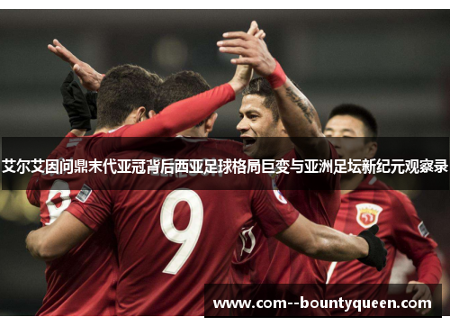 艾尔艾因问鼎末代亚冠背后西亚足球格局巨变与亚洲足坛新纪元观察录
