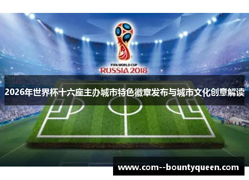2026年世界杯十六座主办城市特色徽章发布与城市文化创意解读