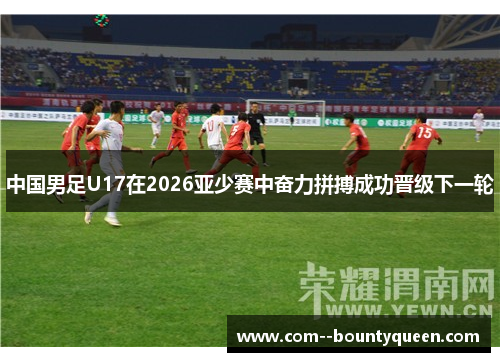 中国男足U17在2026亚少赛中奋力拼搏成功晋级下一轮
